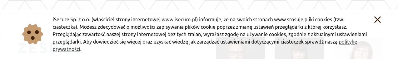 „iSecure Sp. z o.o. (właściciel strony internetowej www.isecure.pl) informuje, że na swoich stronach www stosuje pliki cookies (tzw. ciasteczka). Możesz zdecydować o możliwości zapisywania plików cookie poprzez zmianę ustawień przeglądarki z której korzystasz.  Przeglądając zawartość naszej strony internetowej bez tych zmian, wyrażasz zgodę na używanie cookies, zgodnie z aktualnymi ustawieniami przeglądarki. Aby dowiedzieć się więcej oraz uzyskać wiedzę jak zarządzać ustawieniami dotyczącymi ciasteczek sprawdź naszą politykę prywatności”